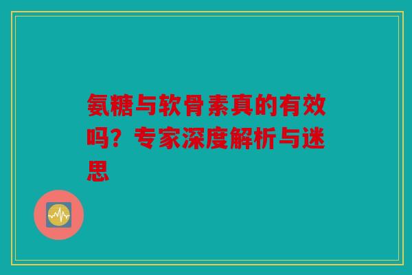 氨糖与软骨素真的有效吗？专家深度解析与迷思