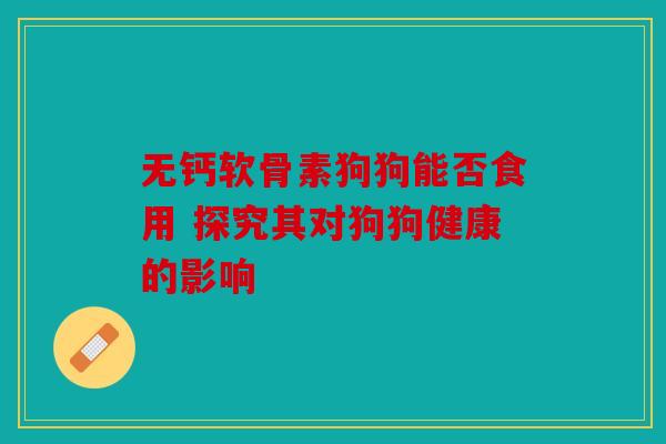无钙软骨素狗狗能否食用 探究其对狗狗健康的影响
