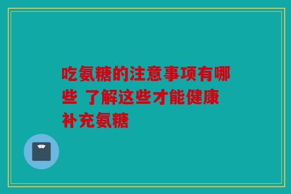 吃氨糖的注意事项有哪些 了解这些才能健康补充氨糖