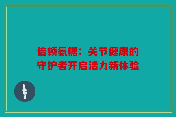倍顿氨糖：关节健康的守护者开启活力新体验
