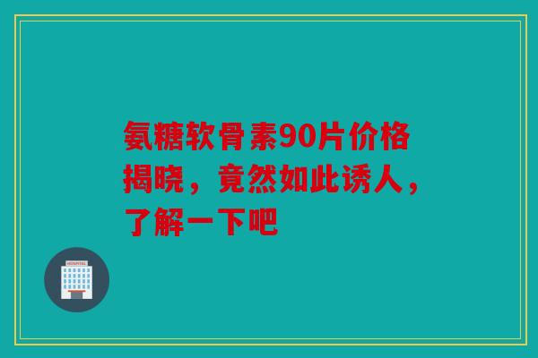 氨糖软骨素90片价格揭晓，竟然如此诱人，了解一下吧