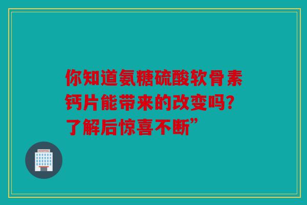 你知道氨糖硫酸软骨素钙片能带来的改变吗？了解后惊喜不断”