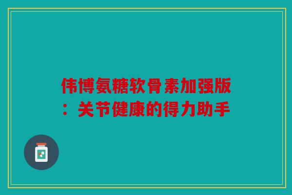 伟博氨糖软骨素加强版：关节健康的得力助手