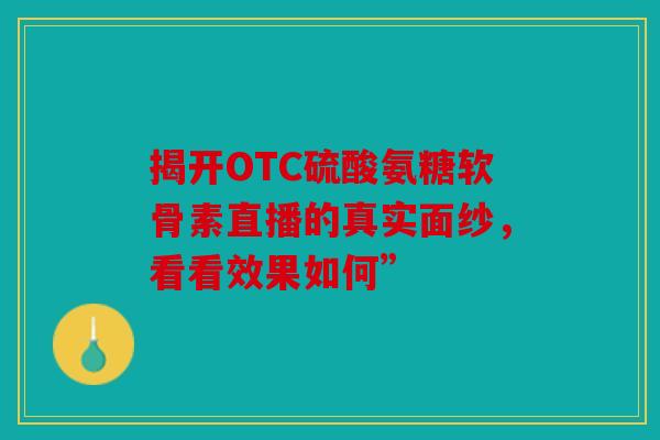 揭开OTC硫酸氨糖软骨素直播的真实面纱，看看效果如何”