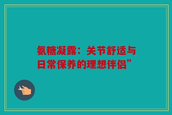 氨糖凝露：关节舒适与日常保养的理想伴侣”