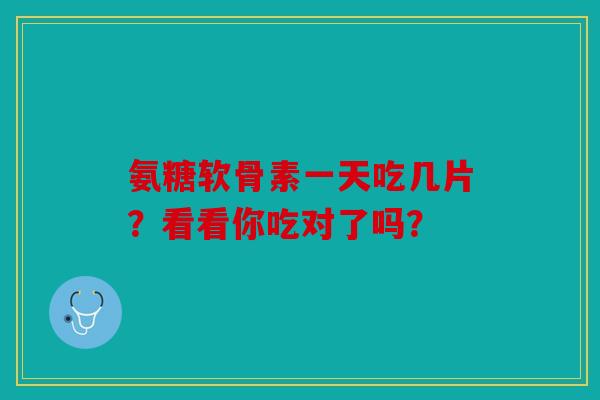 氨糖软骨素一天吃几片？看看你吃对了吗？
