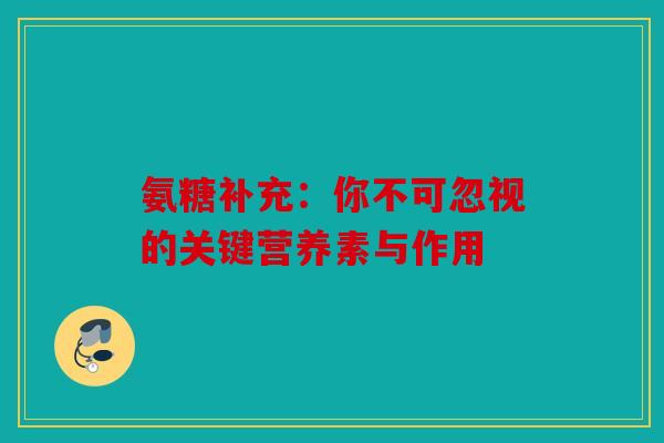 氨糖补充：你不可忽视的关键营养素与作用