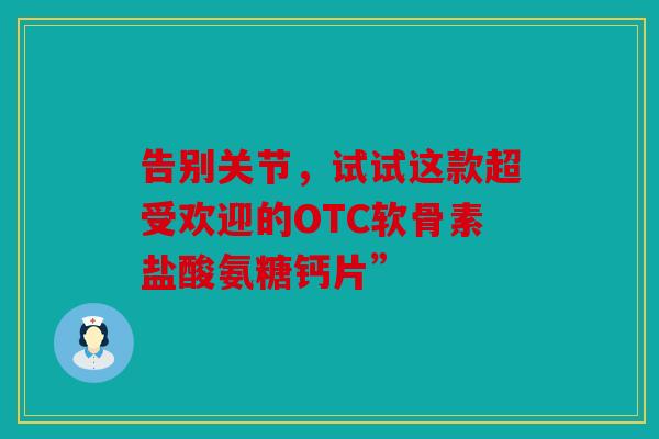 告别关节，试试这款超受欢迎的OTC软骨素盐酸氨糖钙片”