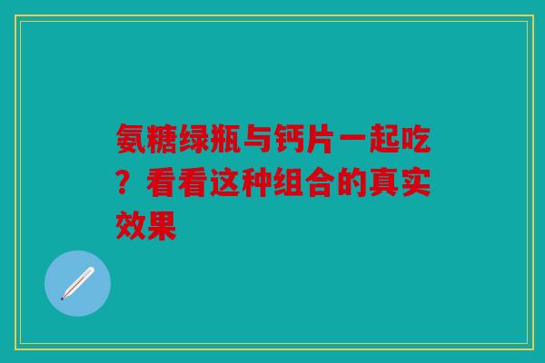 氨糖绿瓶与钙片一起吃？看看这种组合的真实效果