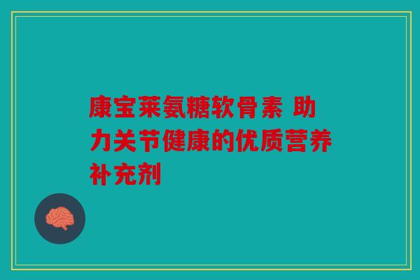 康宝莱氨糖软骨素 助力关节健康的优质营养补充剂