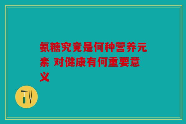 氨糖究竟是何种营养元素 对健康有何重要意义