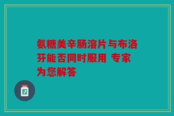 氨糖美辛肠溶片与布洛芬能否同时服用 专家为您解答