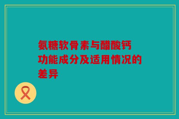 氨糖软骨素与醋酸钙 功能成分及适用情况的差异