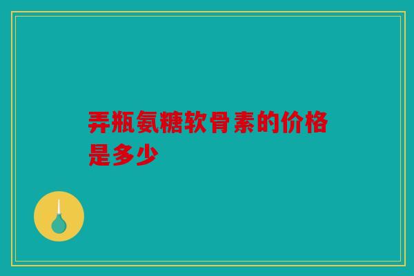 弄瓶氨糖软骨素的价格是多少