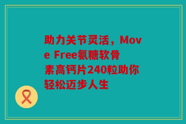 助力关节灵活，Move Free氨糖软骨素高钙片240粒助你轻松迈步人生