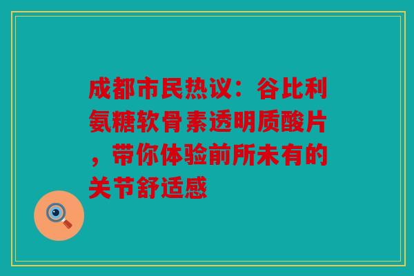成都市民热议：谷比利氨糖软骨素透明质酸片，带你体验前所未有的关节舒适感