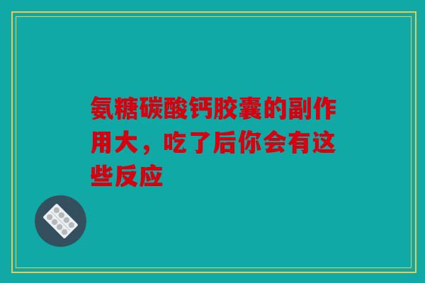 氨糖碳酸钙胶囊的副作用大，吃了后你会有这些反应