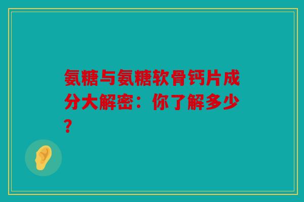 氨糖与氨糖软骨钙片成分大解密：你了解多少？