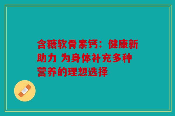 含糖软骨素钙：健康新助力 为身体补充多种营养的理想选择