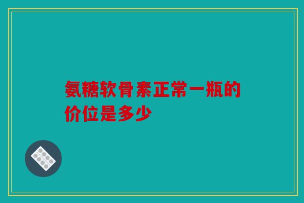 氨糖软骨素正常一瓶的价位是多少