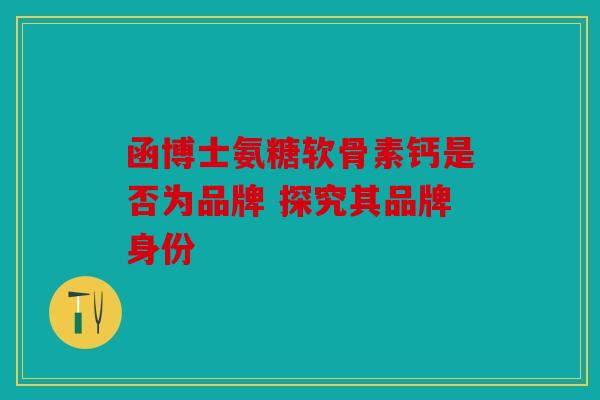 函博士氨糖软骨素钙是否为品牌 探究其品牌身份