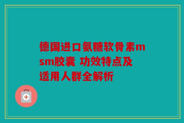 德国进口氨糖软骨素msm胶囊 功效特点及适用人群全解析