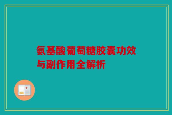 氨基酸葡萄糖胶囊功效与副作用全解析