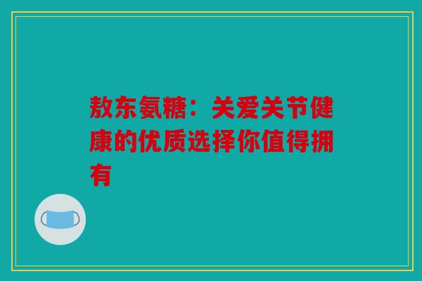 敖东氨糖：关爱关节健康的优质选择你值得拥有