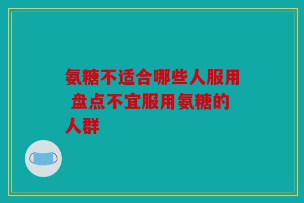 氨糖不适合哪些人服用 盘点不宜服用氨糖的人群