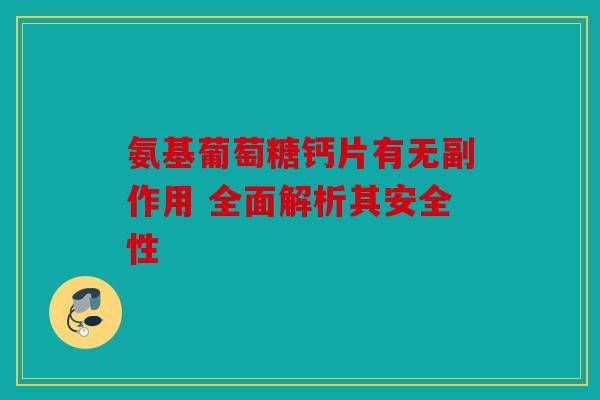 氨基葡萄糖钙片有无副作用 全面解析其安全性