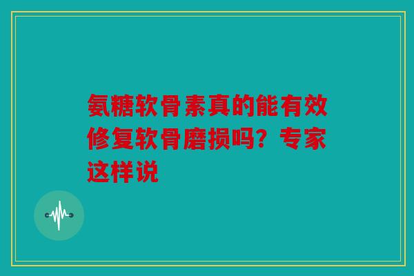 氨糖软骨素真的能有效修复软骨磨损吗？专家这样说