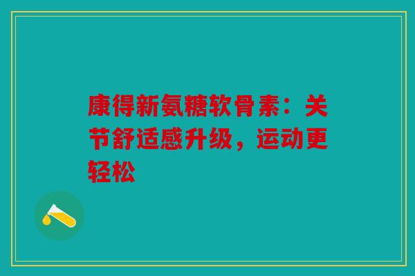 康得新氨糖软骨素：关节舒适感升级，运动更轻松