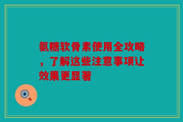 氨糖软骨素使用全攻略，了解这些注意事项让效果更显著