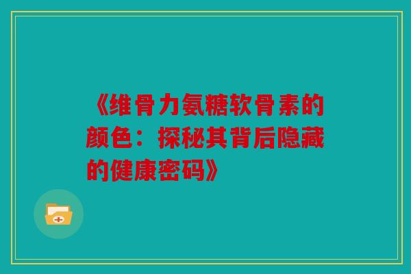《维骨力氨糖软骨素的颜色：探秘其背后隐藏的健康密码》