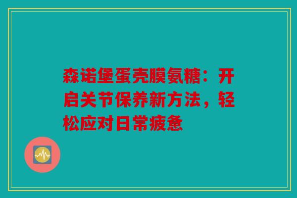 森诺堡蛋壳膜氨糖：开启关节保养新方法，轻松应对日常疲惫