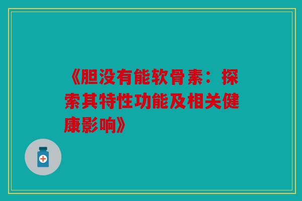 《胆没有能软骨素：探索其特性功能及相关健康影响》