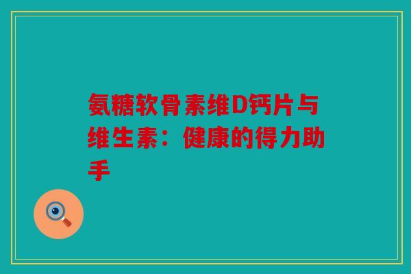 氨糖软骨素维D钙片与维生素：健康的得力助手