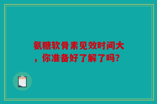 氨糖软骨素见效时间大，你准备好了解了吗？