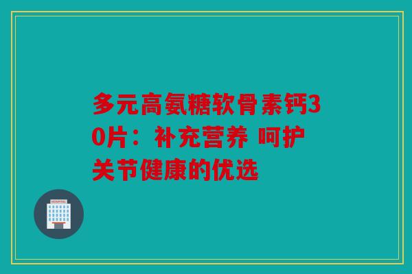 多元高氨糖软骨素钙30片：补充营养 呵护关节健康的优选