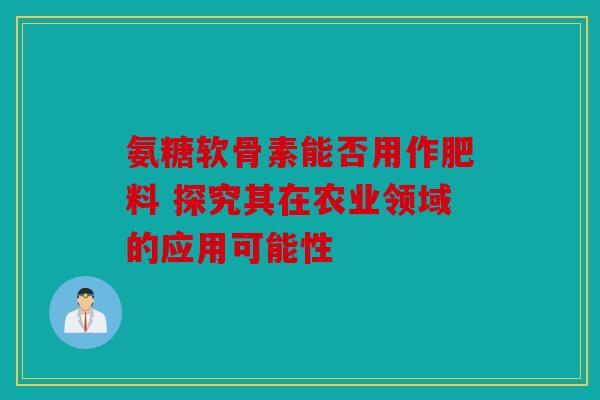 氨糖软骨素能否用作肥料 探究其在农业领域的应用可能性