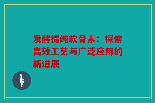 发酵提纯软骨素：探索高效工艺与广泛应用的新进展