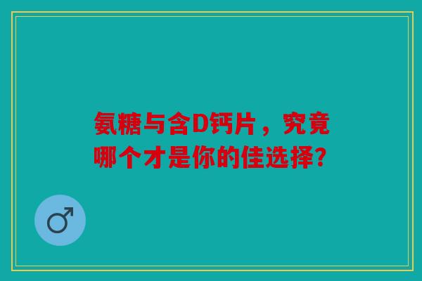 氨糖与含D钙片，究竟哪个才是你的佳选择？