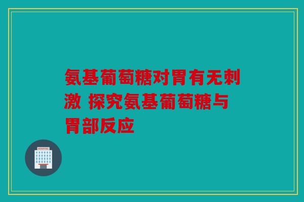 氨基葡萄糖对胃有无刺激 探究氨基葡萄糖与胃部反应