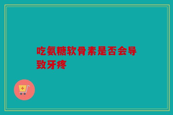 吃氨糖软骨素是否会导致牙疼