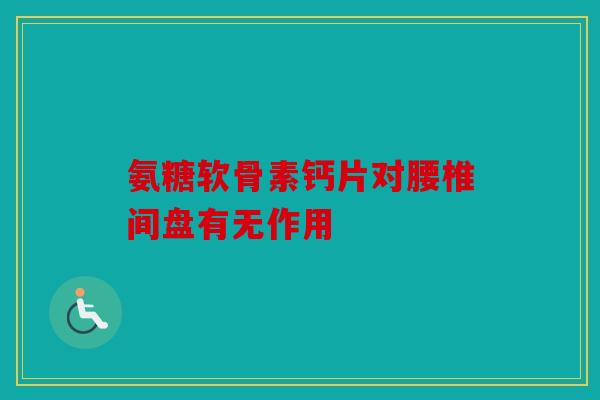 氨糖软骨素钙片对腰椎间盘有无作用