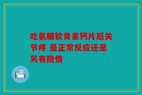 吃氨糖软骨素钙片后关节疼 是正常反应还是另有隐情