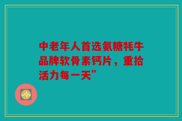 中老年人首选氨糖牦牛品牌软骨素钙片，重拾活力每一天”