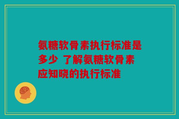 氨糖软骨素执行标准是多少 了解氨糖软骨素应知晓的执行标准