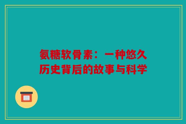 氨糖软骨素：一种悠久历史背后的故事与科学