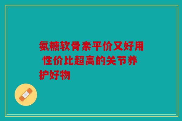 氨糖软骨素平价又好用 性价比超高的关节养护好物